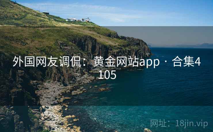 外国网友调侃：黄金网站app · 合集4105