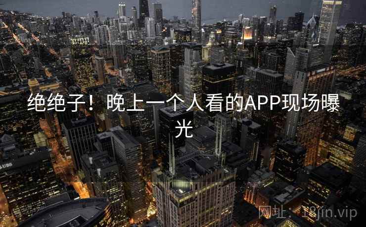 绝绝子！晚上一个人看的APP现场曝光