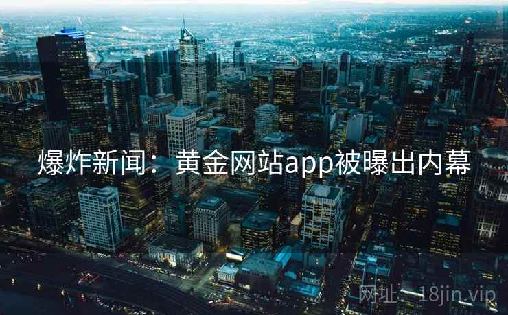 爆炸新闻：黄金网站app被曝出内幕